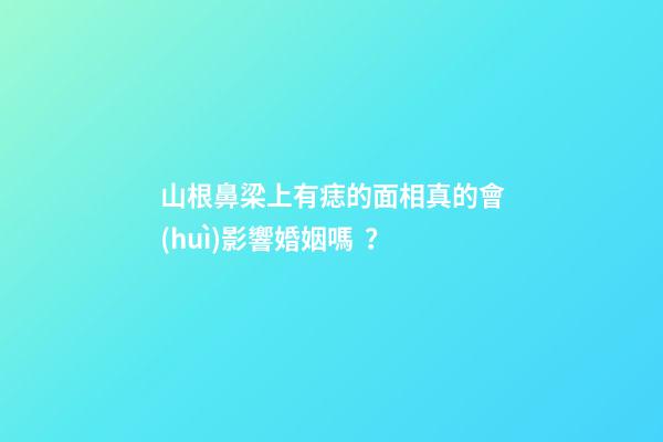 山根鼻梁上有痣的面相真的會(huì)影響婚姻嗎？